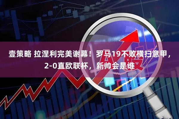 壹策略 拉涅利完美谢幕！罗马19不败横扫意甲，2-0直欧联杯，新帅会是谁