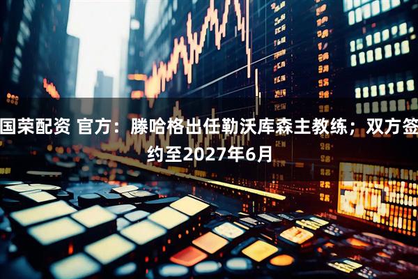 国荣配资 官方：滕哈格出任勒沃库森主教练；双方签约至2027年6月