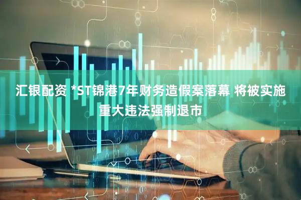 汇银配资 *ST锦港7年财务造假案落幕 将被实施重大违法强制退市