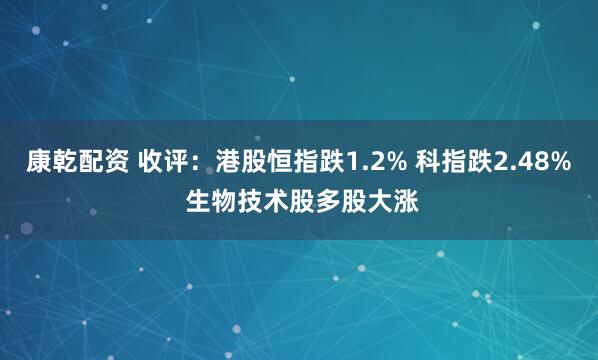 康乾配资 收评：港股恒指跌1.2% 科指跌2.48% 生物技术股多股大涨