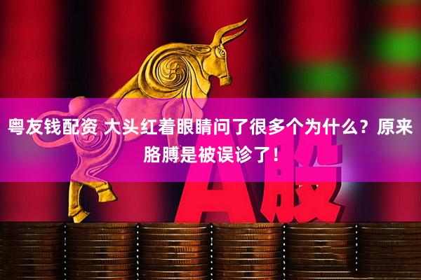 粤友钱配资 大头红着眼睛问了很多个为什么？原来胳膊是被误诊了！