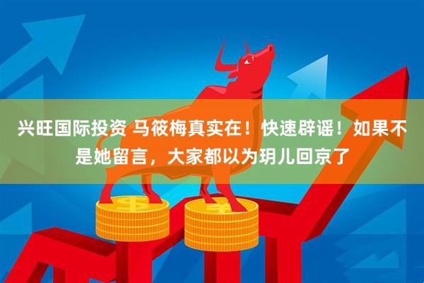 兴旺国际投资 马筱梅真实在！快速辟谣！如果不是她留言，大家都以为玥儿回京了
