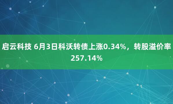 启云科技 6月3日科沃转债上涨0.34%，转股溢价率257.14%