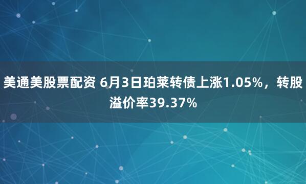 美通美股票配资 6月3日珀莱转债上涨1.05%，转股溢价率39.37%