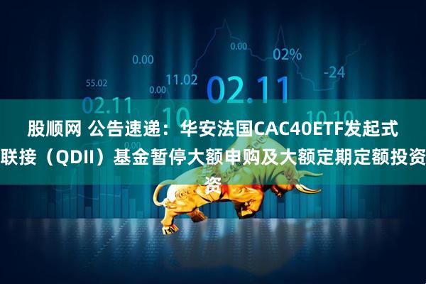 股顺网 公告速递：华安法国CAC40ETF发起式联接（QDII）基金暂停大额申购及大额定期定额投资