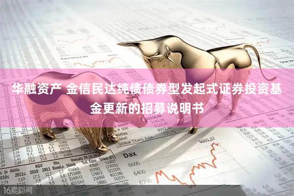 华融资产 金信民达纯债债券型发起式证券投资基金更新的招募说明书