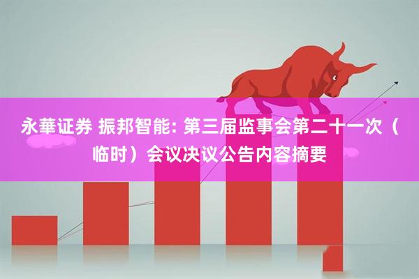 永華证券 振邦智能: 第三届监事会第二十一次（临时）会议决议公告内容摘要