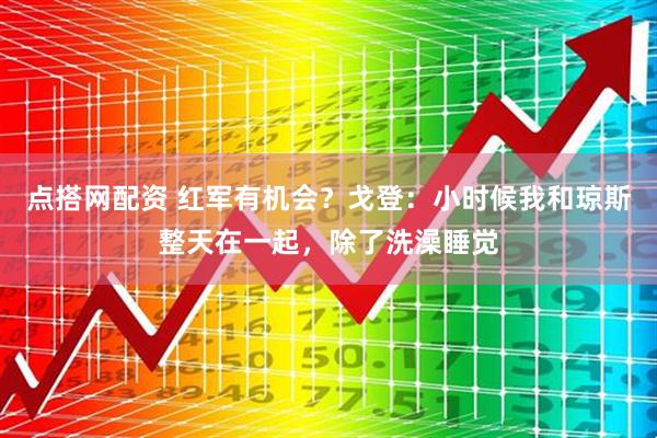 点搭网配资 红军有机会？戈登：小时候我和琼斯整天在一起，除了洗澡睡觉