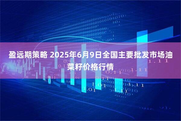 盈远期策略 2025年6月9日全国主要批发市场油菜籽价格行情