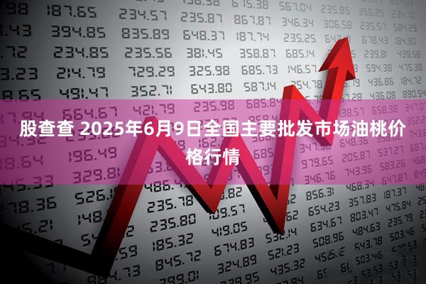股查查 2025年6月9日全国主要批发市场油桃价格行情