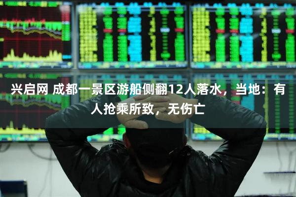 兴启网 成都一景区游船侧翻12人落水，当地：有人抢乘所致，无伤亡