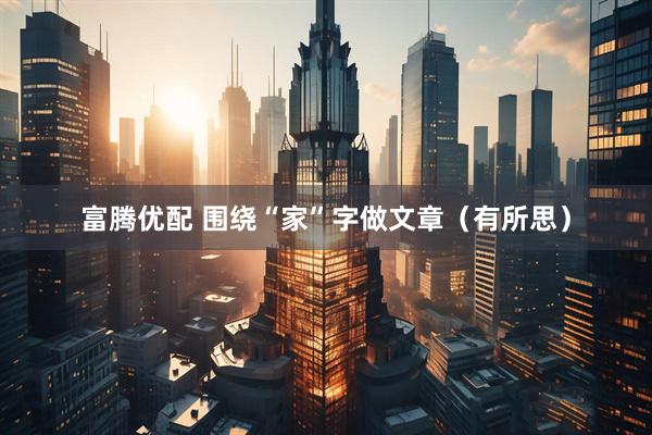 富腾优配 围绕“家”字做文章（有所思）