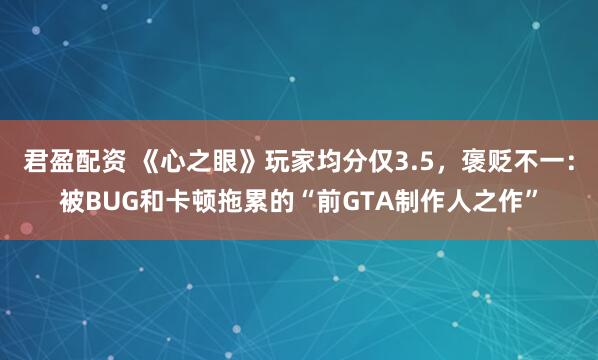 君盈配资 《心之眼》玩家均分仅3.5，褒贬不一：被BUG和卡顿拖累的“前GTA制作人之作”