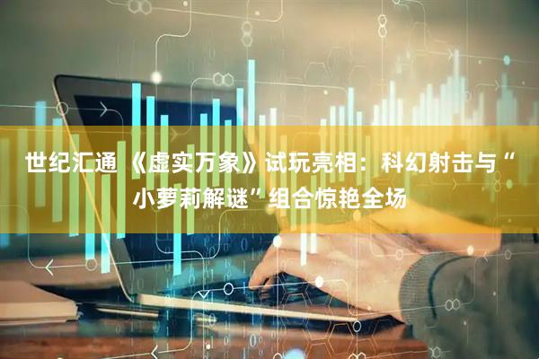世纪汇通 《虚实万象》试玩亮相：科幻射击与“小萝莉解谜”组合惊艳全场