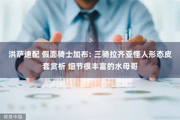 洪萨速配 假面骑士加布: 三骑拉齐亚怪人形态皮套赏析 细节很丰富的水母哥