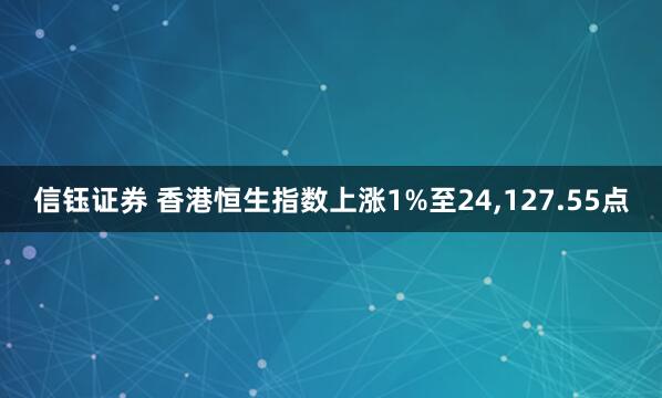 信钰证券 香港恒生指数上涨1%至24,127.55点