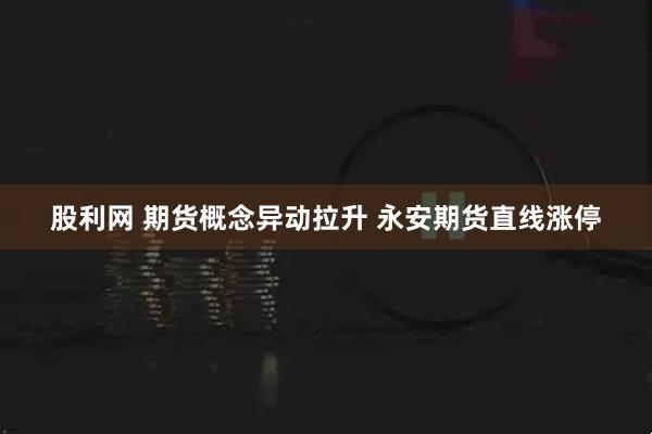 股利网 期货概念异动拉升 永安期货直线涨停