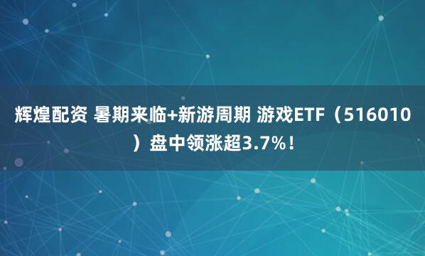 辉煌配资 暑期来临+新游周期 游戏ETF（516010）盘中领涨超3.7%！