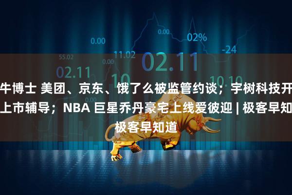 牛博士 美团、京东、饿了么被监管约谈；宇树科技开启上市辅导；NBA 巨星乔丹豪宅上线爱彼迎 | 极客早知道