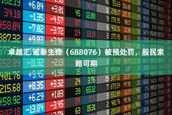 卓越汇 诺泰生物（688076）被预处罚，股民索赔可期