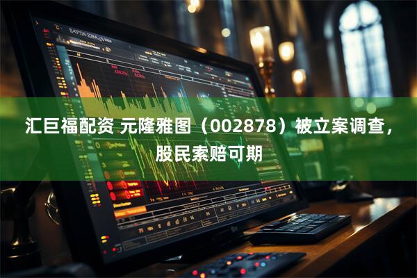汇巨福配资 元隆雅图（002878）被立案调查，股民索赔可期