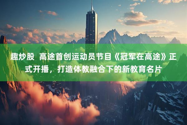 趣炒股  高途首创运动员节目《冠军在高途》正式开播，打造体教融合下的新教育名片
