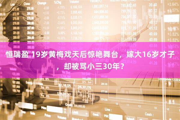 恒瑞盈 19岁黄梅戏天后惊艳舞台，嫁大16岁才子，却被骂小三30年？