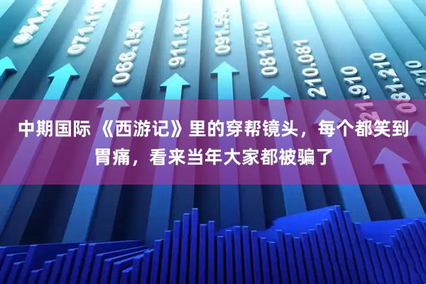 中期国际 《西游记》里的穿帮镜头，每个都笑到胃痛，看来当年大家都被骗了