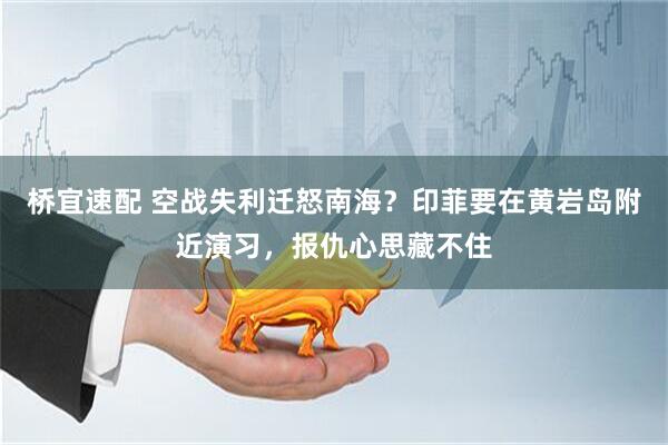 桥宜速配 空战失利迁怒南海？印菲要在黄岩岛附近演习，报仇心思藏不住