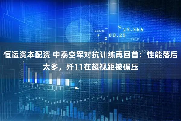 恒运资本配资 中泰空军对抗训练再回首：性能落后太多，歼11在超视距被碾压