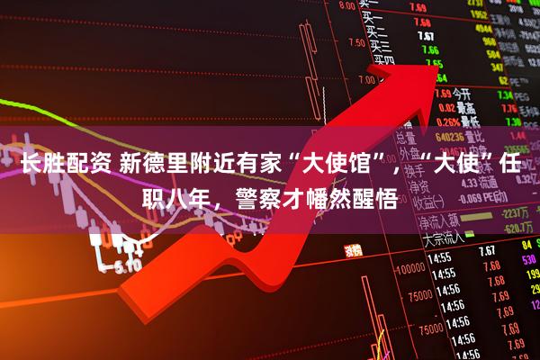 长胜配资 新德里附近有家“大使馆”，“大使”任职八年，警察才幡然醒悟