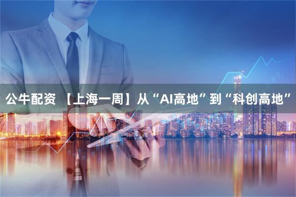 公牛配资 【上海一周】从“AI高地”到“科创高地”