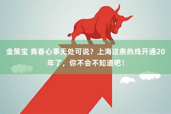金策宝 青春心事无处可说？上海这条热线开通20年了，你不会不知道吧！