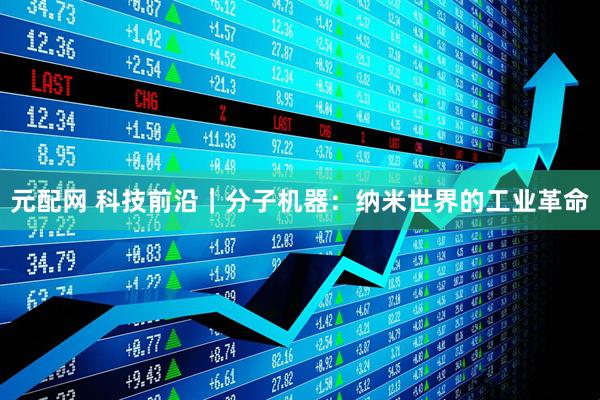 元配网 科技前沿｜分子机器：纳米世界的工业革命