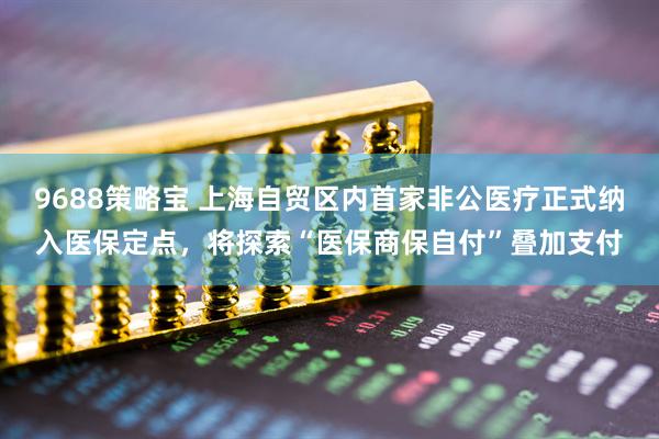 9688策略宝 上海自贸区内首家非公医疗正式纳入医保定点，将探索“医保商保自付”叠加支付