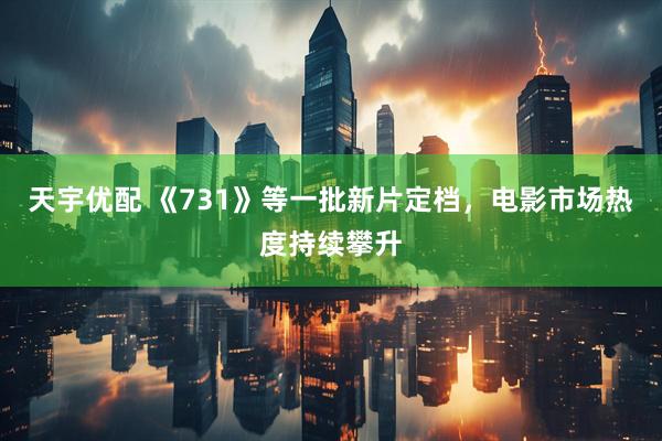 天宇优配 《731》等一批新片定档，电影市场热度持续攀升