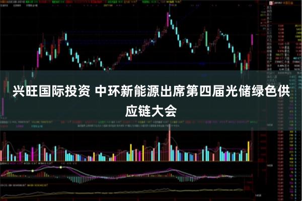 兴旺国际投资 中环新能源出席第四届光储绿色供应链大会