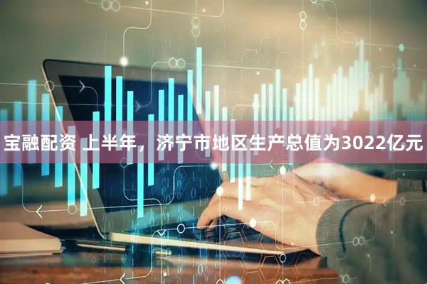 宝融配资 上半年，济宁市地区生产总值为3022亿元