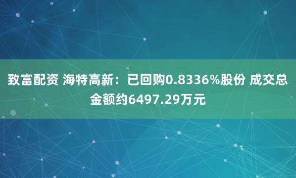 致富配资 海特高新：已回购0.8336%股份 成交总金额约6497.29万元