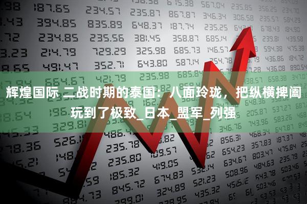 辉煌国际 二战时期的泰国：八面玲珑，把纵横捭阖玩到了极致_日本_盟军_列强