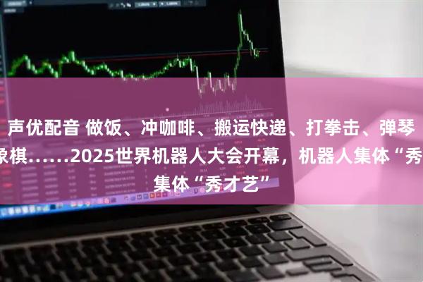 声优配音 做饭、冲咖啡、搬运快递、打拳击、弹琴、下象棋……2025世界机器人大会开幕，机器人集体“秀才艺”
