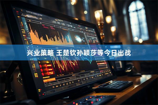 兴业策略 王楚钦孙颖莎等今日出战