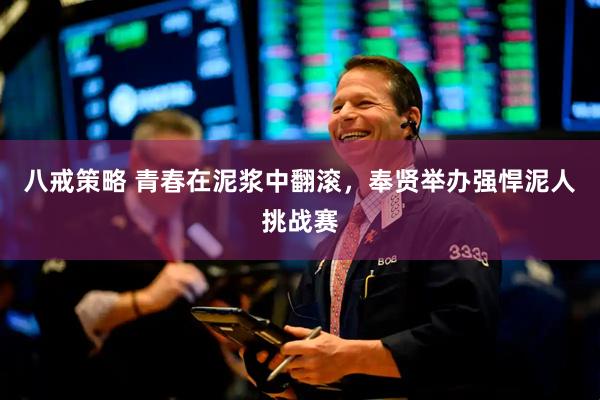 八戒策略 青春在泥浆中翻滚，奉贤举办强悍泥人挑战赛