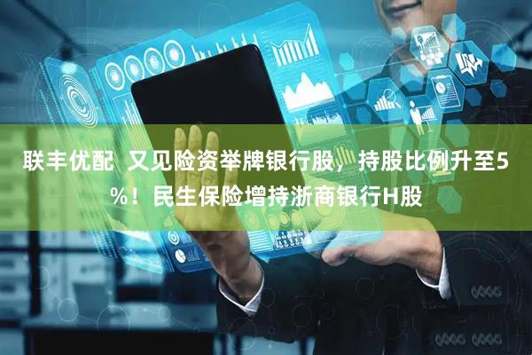 联丰优配  又见险资举牌银行股，持股比例升至5%！民生保险增持浙商银行H股