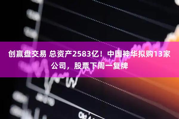 创赢盘交易 总资产2583亿！中国神华拟购13家公司，股票下周一复牌