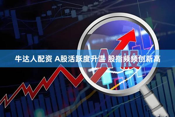 牛达人配资 A股活跃度升温 股指频频创新高