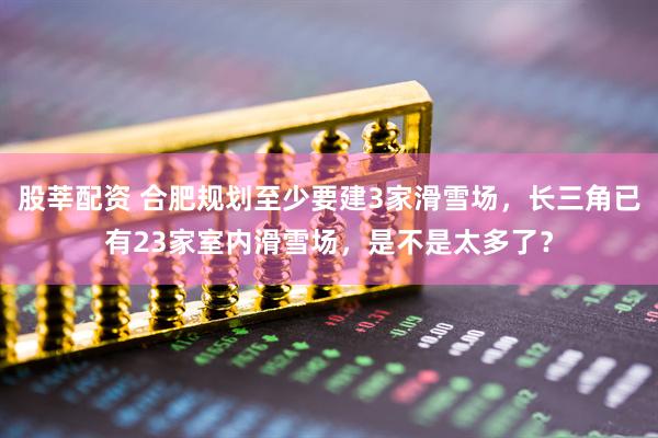 股莘配资 合肥规划至少要建3家滑雪场，长三角已有23家室内滑雪场，是不是太多了？