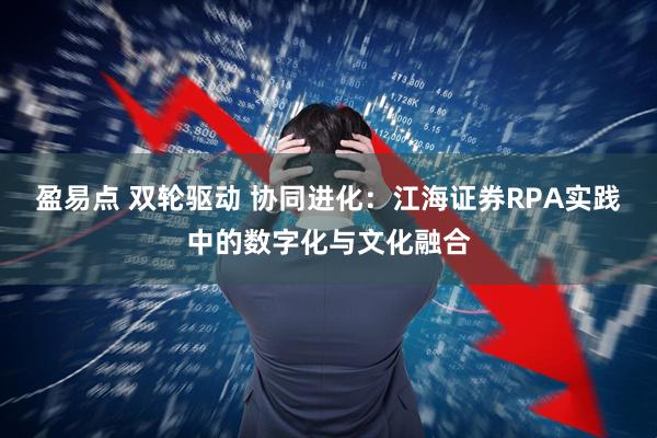 盈易点 双轮驱动 协同进化：江海证券RPA实践中的数字化与文化融合