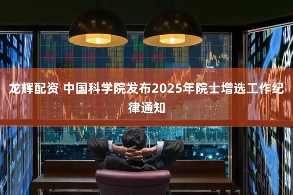 龙辉配资 中国科学院发布2025年院士增选工作纪律通知
