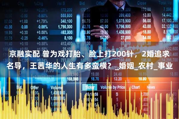 京融实配 曾为戏打胎、脸上打200针，2婚追求名导，王茜华的人生有多蛮横？_婚姻_农村_事业